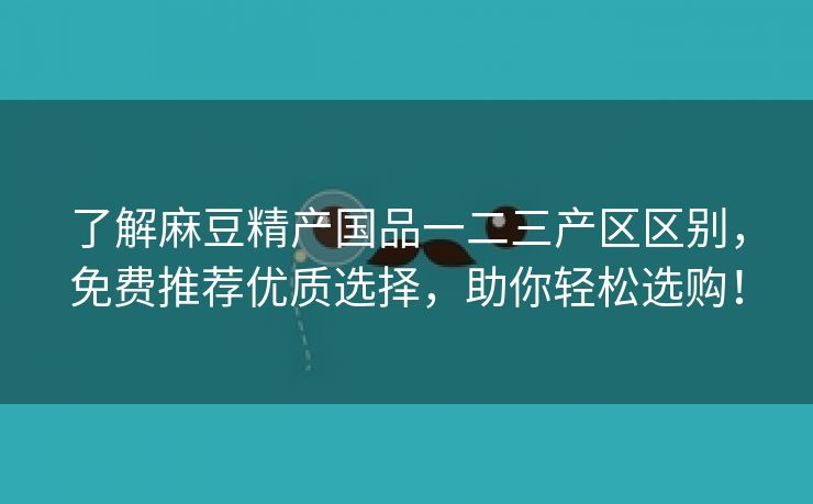 了解麻豆精产国品一二三产区区别，免费推荐优质选择，助你轻松选购！