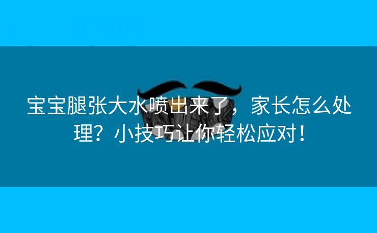 宝宝腿张大水喷出来了，家长怎么处理？小技巧让你轻松应对！