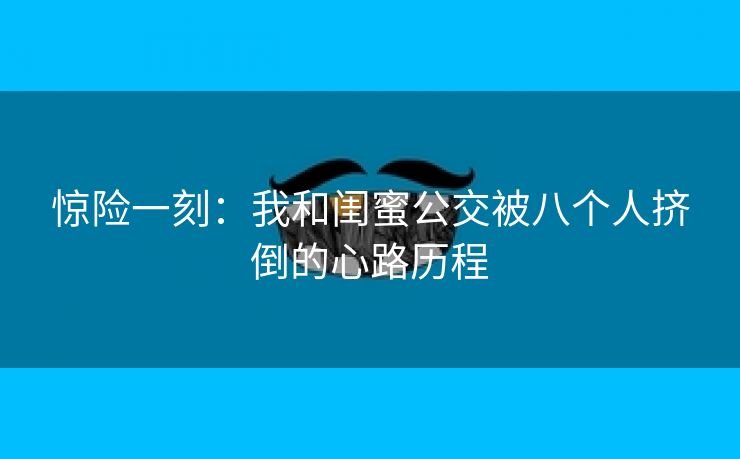 惊险一刻：我和闺蜜公交被八个人挤倒的心路历程