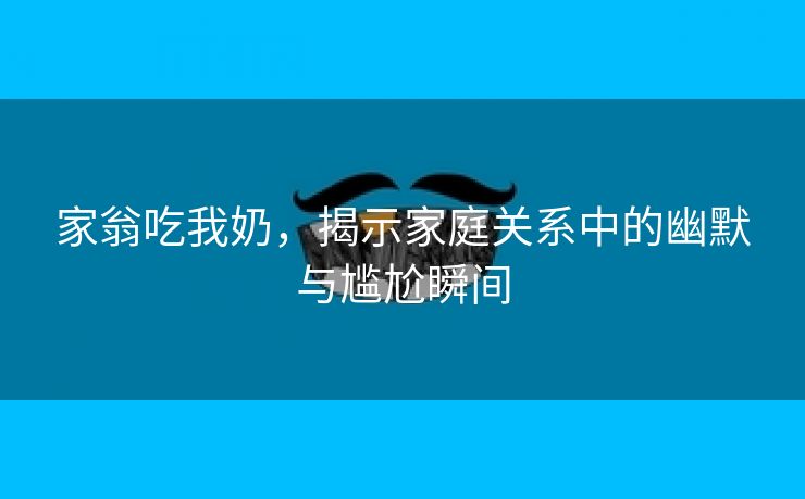 家翁吃我奶，揭示家庭关系中的幽默与尴尬瞬间