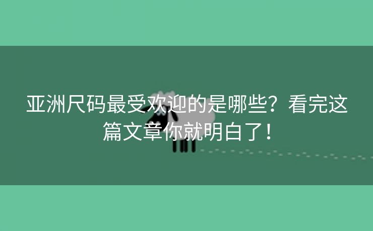 亚洲尺码最受欢迎的是哪些？看完这篇文章你就明白了！