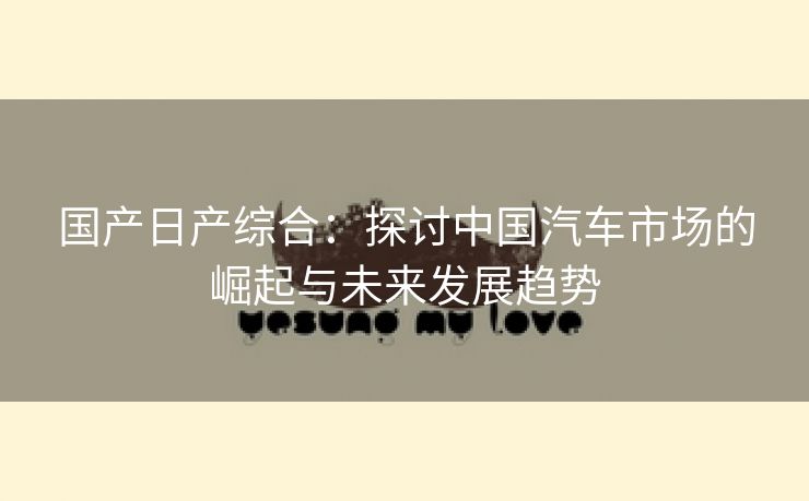 国产日产综合：探讨中国汽车市场的崛起与未来发展趋势