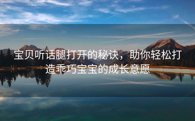 宝贝听话腿打开的秘诀，助你轻松打造乖巧宝宝的成长意愿