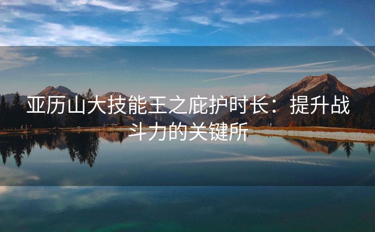 亚历山大技能王之庇护时长：提升战斗力的关键所