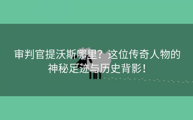 审判官提沃斯哪里？这位传奇人物的神秘足迹与历史背影！