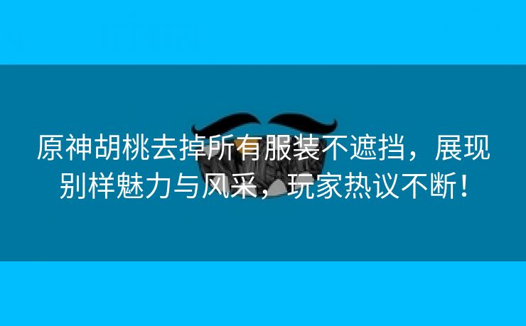 原神胡桃去掉所有服装不遮挡，展现别样魅力与风采，玩家热议不断！