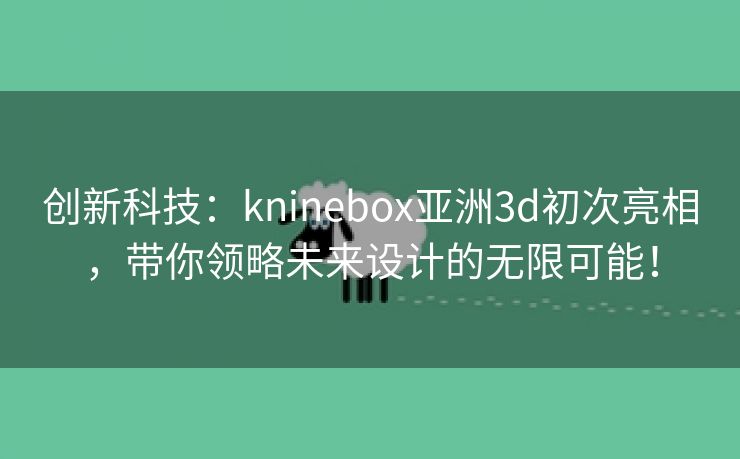 创新科技：kninebox亚洲3d初次亮相，带你领略未来设计的无限可能！