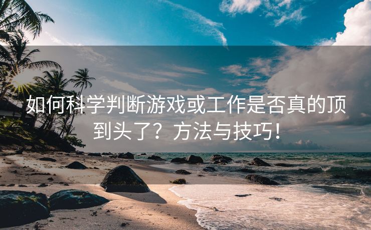 如何科学判断游戏或工作是否真的顶到头了？方法与技巧！
