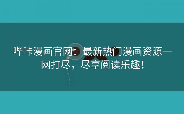 哔咔漫画官网：最新热门漫画资源一网打尽，尽享阅读乐趣！