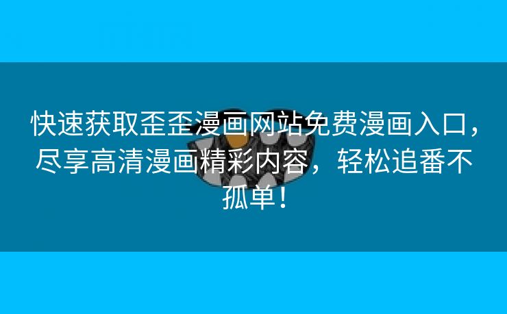 快速获取歪歪漫画网站免费漫画入口，尽享高清漫画精彩内容，轻松追番不孤单！