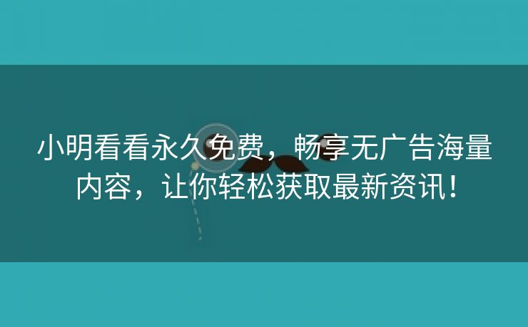 小明看看永久免费，畅享无广告海量内容，让你轻松获取最新资讯！