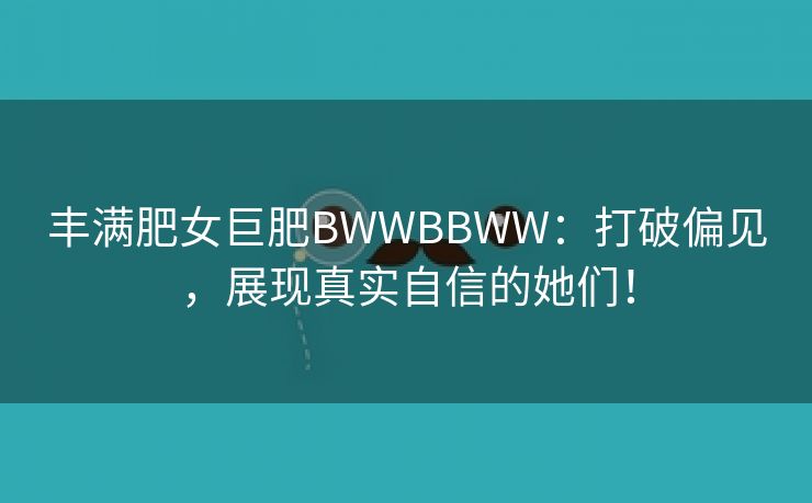 丰满肥女巨肥BWWBBWW：打破偏见，展现真实自信的她们！