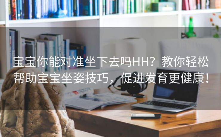 宝宝你能对准坐下去吗HH？教你轻松帮助宝宝坐姿技巧，促进发育更健康！