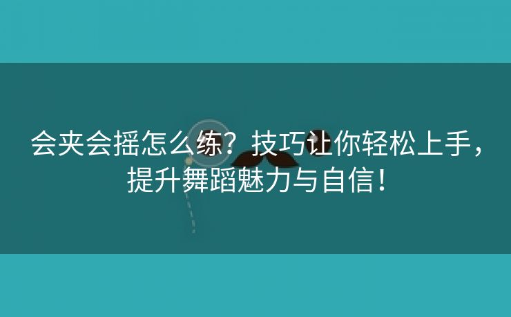 会夹会摇怎么练？技巧让你轻松上手，提升舞蹈魅力与自信！