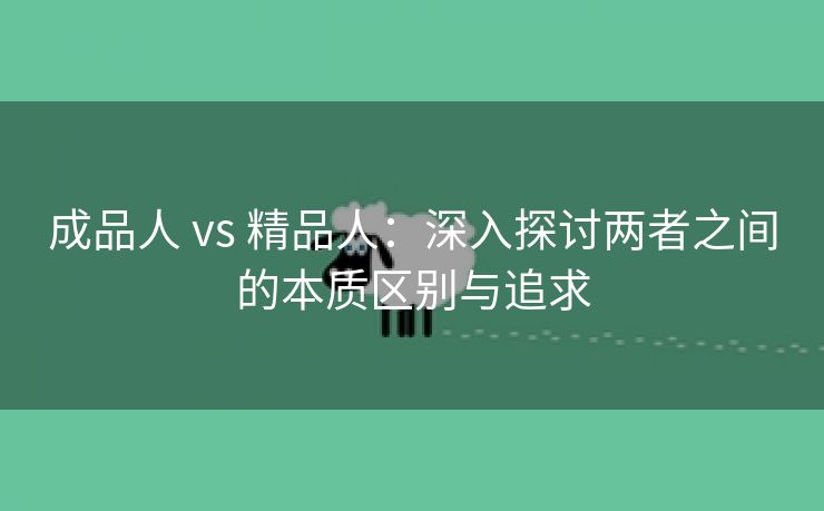 成品人 vs 精品人：深入探讨两者之间的本质区别与追求