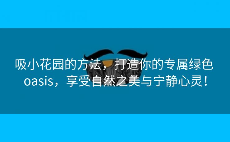 吸小花园的方法，打造你的专属绿色 oasis，享受自然之美与宁静心灵！