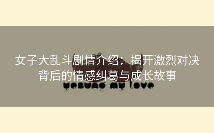女子大乱斗剧情介绍：揭开激烈对决背后的情感纠葛与成长故事