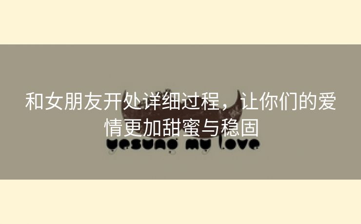 和女朋友开处详细过程，让你们的爱情更加甜蜜与稳固