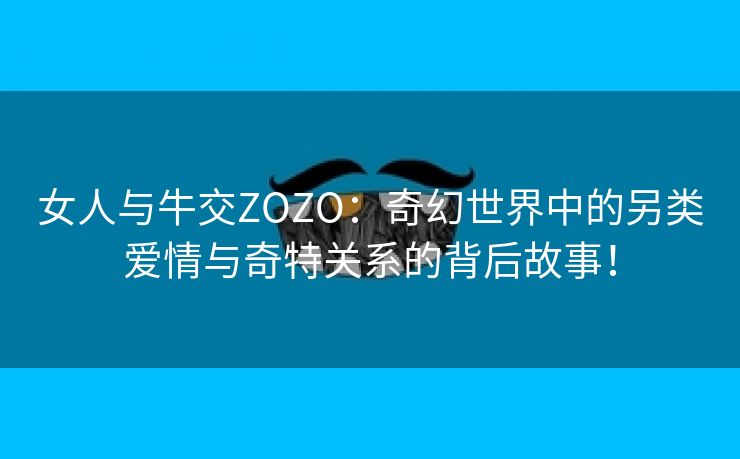 女人与牛交ZOZO：奇幻世界中的另类爱情与奇特关系的背后故事！
