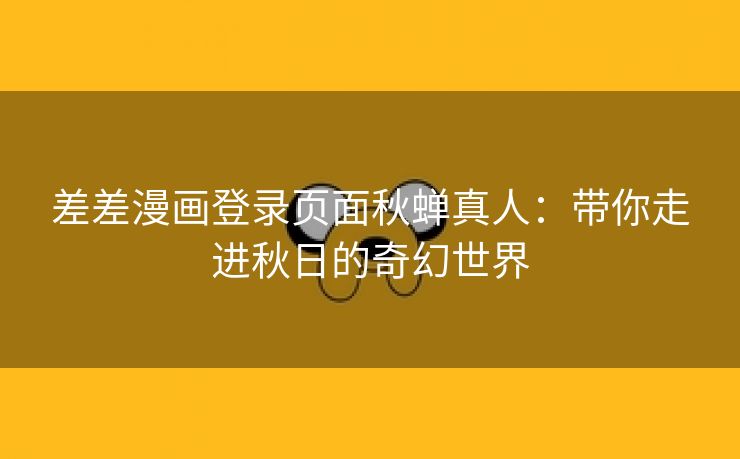 差差漫画登录页面秋蝉真人：带你走进秋日的奇幻世界