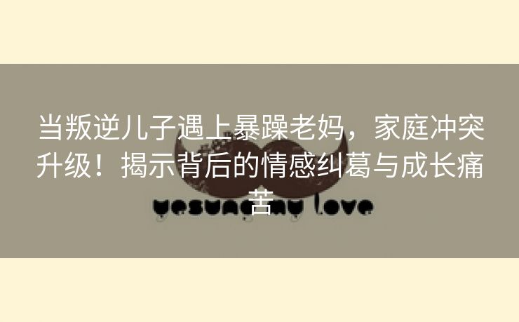 当叛逆儿子遇上暴躁老妈，家庭冲突升级！揭示背后的情感纠葛与成长痛苦
