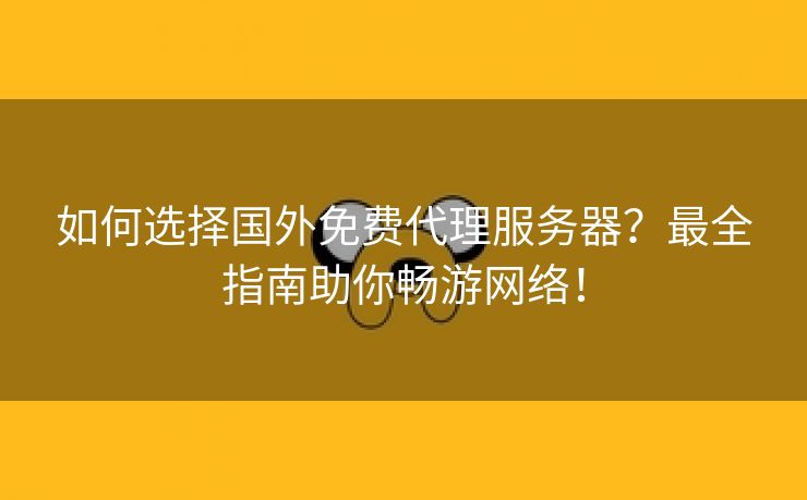如何选择国外免费代理服务器？最全指南助你畅游网络！