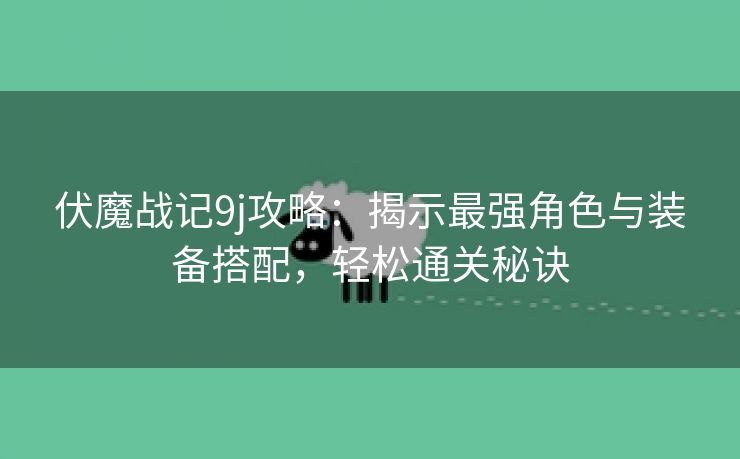 伏魔战记9j攻略：揭示最强角色与装备搭配，轻松通关秘诀
