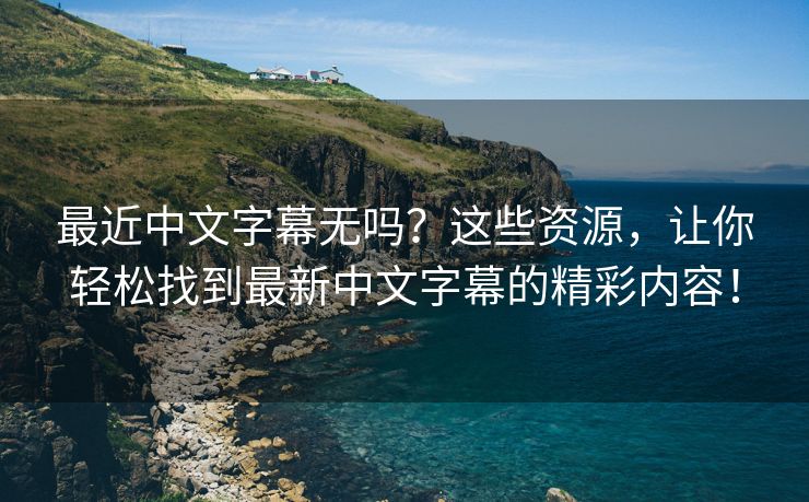 最近中文字幕无吗？这些资源，让你轻松找到最新中文字幕的精彩内容！