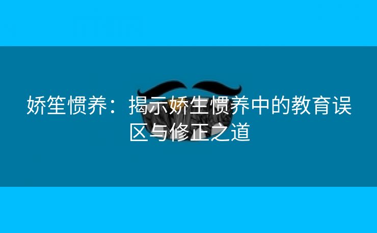 娇笙惯养：揭示娇生惯养中的教育误区与修正之道
