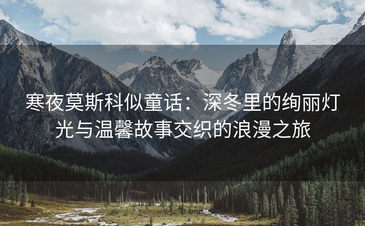 寒夜莫斯科似童话：深冬里的绚丽灯光与温馨故事交织的浪漫之旅