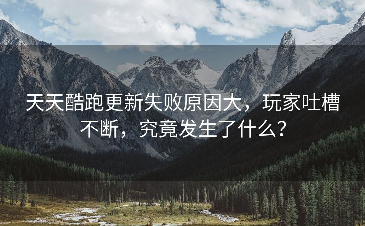 天天酷跑更新失败原因大，玩家吐槽不断，究竟发生了什么？