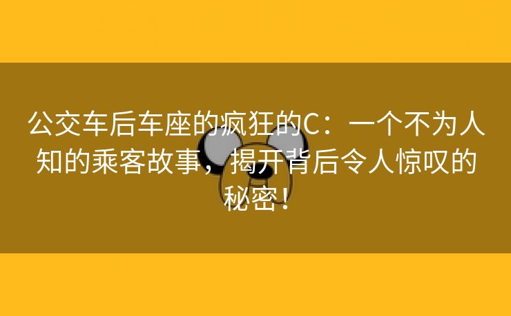 公交车后车座的疯狂的C：一个不为人知的乘客故事，揭开背后令人惊叹的秘密！