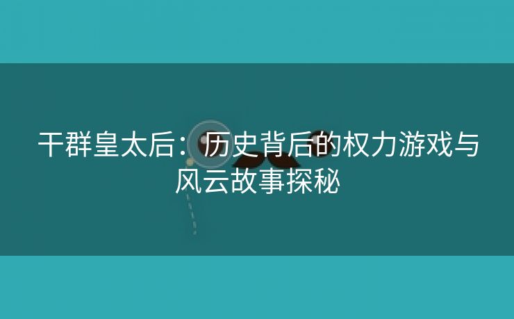 干群皇太后：历史背后的权力游戏与风云故事探秘