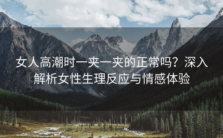 女人高潮时一夹一夹的正常吗？深入解析女性生理反应与情感体验