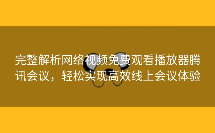 完整解析网络视频免费观看播放器腾讯会议，轻松实现高效线上会议体验
