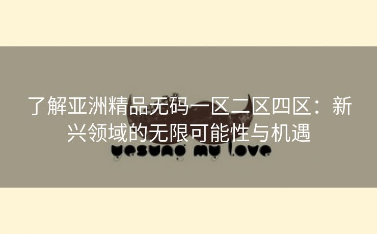 了解亚洲精品无码一区二区四区：新兴领域的无限可能性与机遇