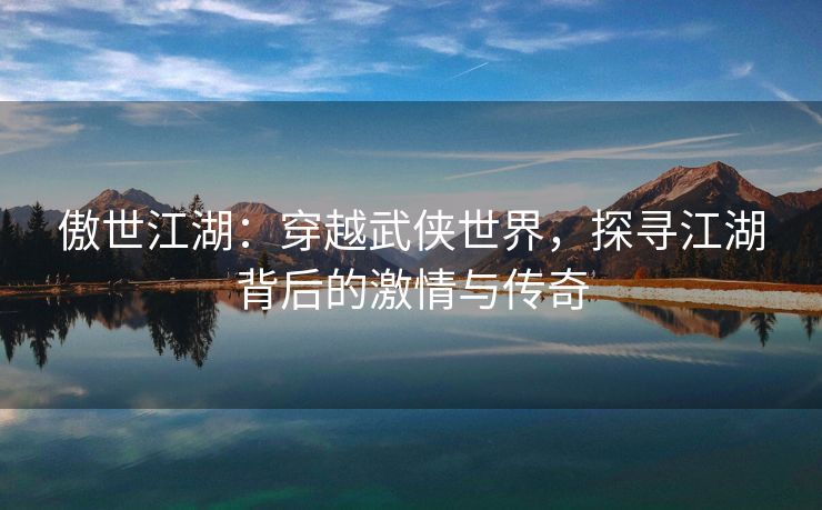 傲世江湖：穿越武侠世界，探寻江湖背后的激情与传奇