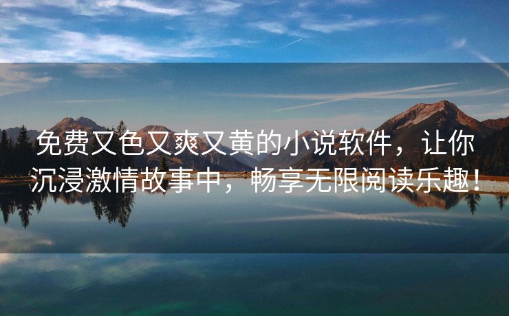 免费又色又爽又黄的小说软件，让你沉浸激情故事中，畅享无限阅读乐趣！