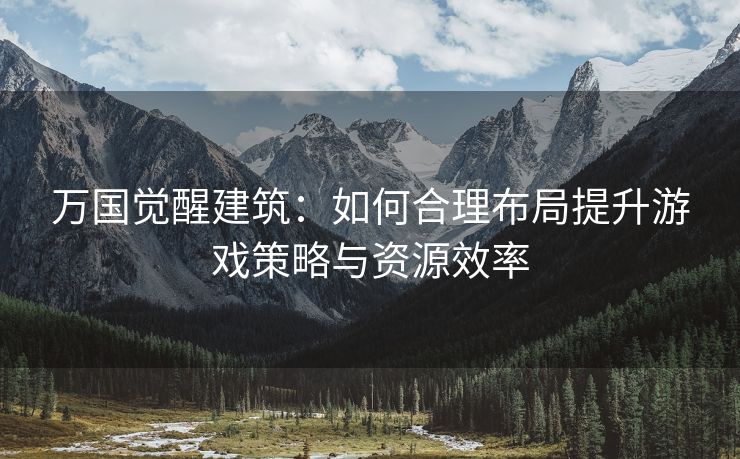 万国觉醒建筑：如何合理布局提升游戏策略与资源效率