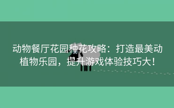 动物餐厅花园种花攻略：打造最美动植物乐园，提升游戏体验技巧大！