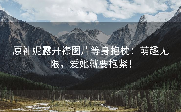 原神妮露开襟图片等身抱枕：萌趣无限，爱她就要抱紧！
