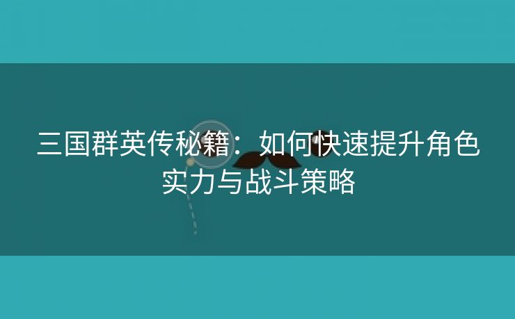 三国群英传秘籍：如何快速提升角色实力与战斗策略