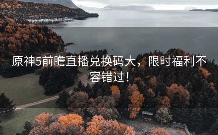 原神5前瞻直播兑换码大，限时福利不容错过！