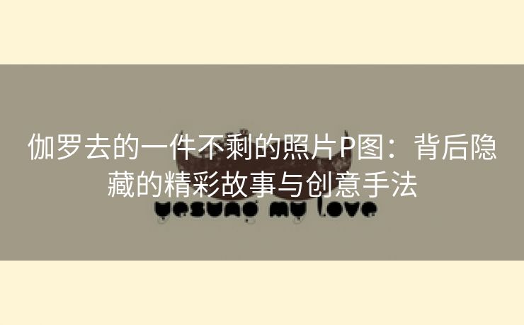 伽罗去的一件不剩的照片P图：背后隐藏的精彩故事与创意手法