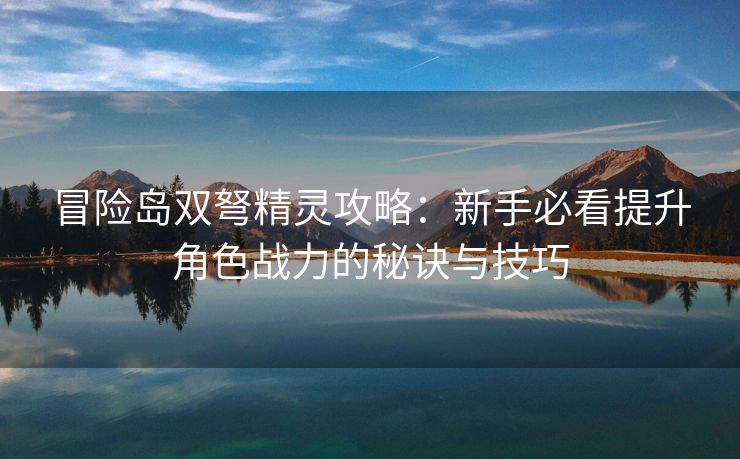 冒险岛双弩精灵攻略：新手必看提升角色战力的秘诀与技巧