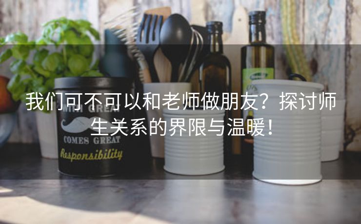 我们可不可以和老师做朋友？探讨师生关系的界限与温暖！