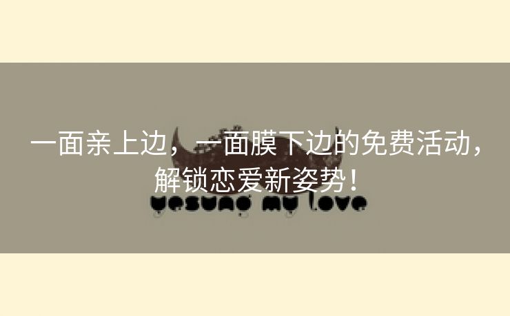 一面亲上边，一面膜下边的免费活动，解锁恋爱新姿势！