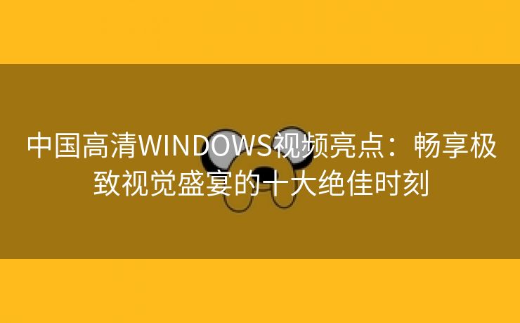 中国高清WINDOWS视频亮点：畅享极致视觉盛宴的十大绝佳时刻