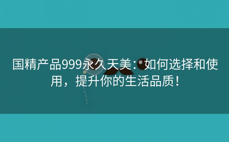 国精产品999永久天美：如何选择和使用，提升你的生活品质！