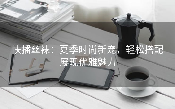 快播丝袜：夏季时尚新宠，轻松搭配展现优雅魅力